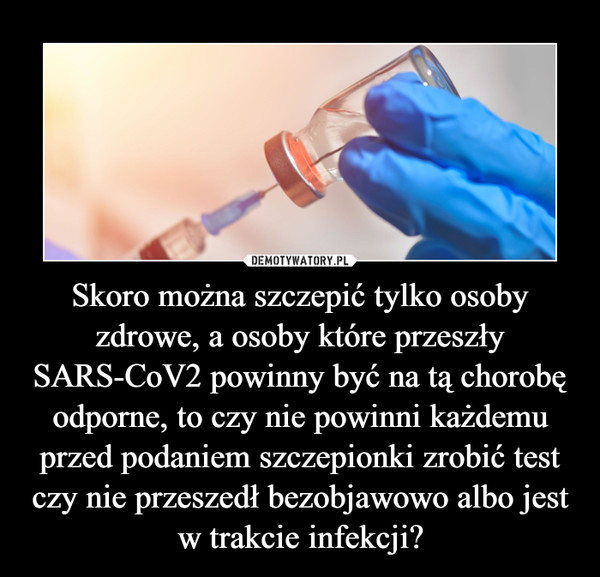 Skoro można szczepić tylko osoby zdrowe, a osoby które przeszły SARS-CoV2 powinny być na tą chorobę odporne, to czy nie powinni każdemu przed podaniem szczepionki zrobić test czy nie przeszedł bezobjawowo albo jest w trakcie infekcji? –  