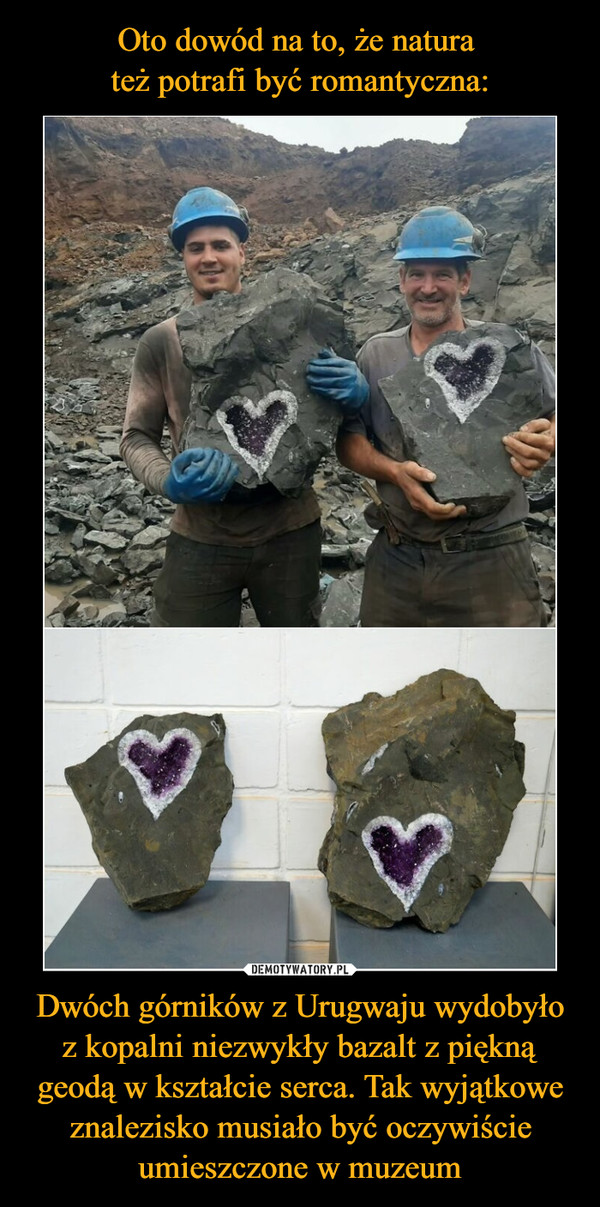 Oto dowód na to, że natura 
też potrafi być romantyczna: Dwóch górników z Urugwaju wydobyło z kopalni niezwykły bazalt z piękną geodą w kształcie serca. Tak wyjątkowe znalezisko musiało być oczywiście umieszczone w muzeum