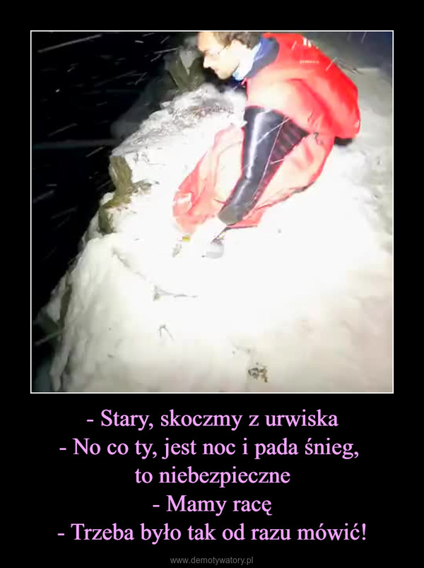 - Stary, skoczmy z urwiska- No co ty, jest noc i pada śnieg, to niebezpieczne- Mamy racę- Trzeba było tak od razu mówić! –  