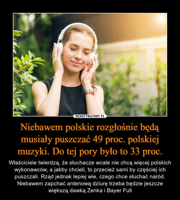 Niebawem polskie rozgłośnie będą musiały puszczać 49 proc. polskiej muzyki. Do tej pory było to 33 proc. – Właściciele twierdzą, że słuchacze wcale nie chcą więcej polskich wykonawców, a jakby chcieli, to przecież sami by częściej ich puszczali. Rząd jednak lepiej wie, czego chce słuchać naród. Niebawem zapchać antenową dziurę trzeba będzie jeszcze większą dawką Zenka i Bayer Full 