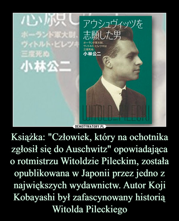 Książka: "Człowiek, który na ochotnika zgłosił się do Auschwitz" opowiadającao rotmistrzu Witoldzie Pileckim, została opublikowana w Japonii przez jedno z największych wydawnictw. Autor Koji Kobayashi był zafascynowany historią Witolda Pileckiego –  