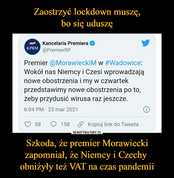 Szkoda, że premier Morawiecki zapomniał, że Niemcy i Czechy obniżyły też VAT na czas pandemii –  Kancelaria Premiera @PremierRP Premier @MorawieckiM w #Wadowice: Wokół nas Niemcy i Czesi wprowadzają nowe obostrzenia i my w czwartek przedstawimy nowe obostrzenia po to, żeby przydusić wirusa raz jeszcze. 6:04 PM 23 mar 2021 O 58 Q 158 (.9 Kopiuj link do Tweeta