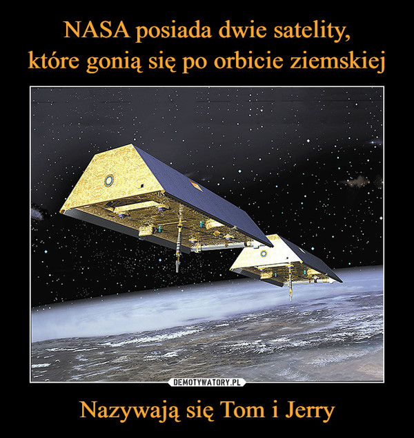 NASA posiada dwie satelity,
które gonią się po orbicie ziemskiej Nazywają się Tom i Jerry