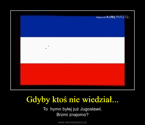 Gdyby ktoś nie wiedział... – To  hymn byłej już Jugosławii.Brzmi znajomo? 