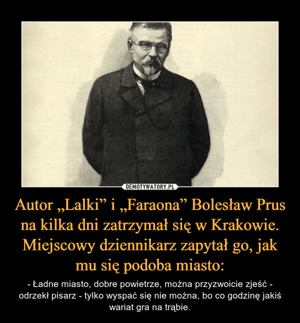 Autor „Lalki” i „Faraona” Bolesław Prus na kilka dni zatrzymał się w Krakowie. Miejscowy dziennikarz zapytał go, jak mu się podoba miasto: