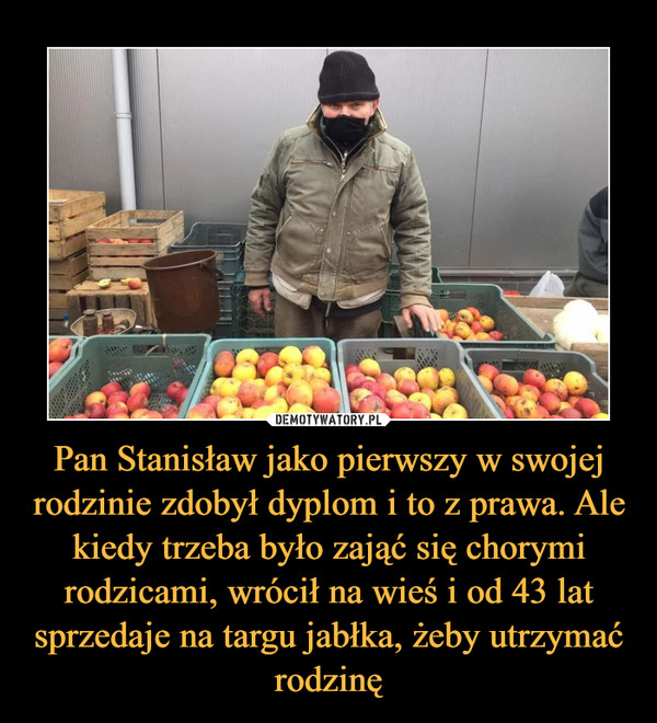 Pan Stanisław jako pierwszy w swojej rodzinie zdobył dyplom i to z prawa. Ale kiedy trzeba było zająć się chorymi rodzicami, wrócił na wieś i od 43 lat sprzedaje na targu jabłka, żeby utrzymać rodzinę –  