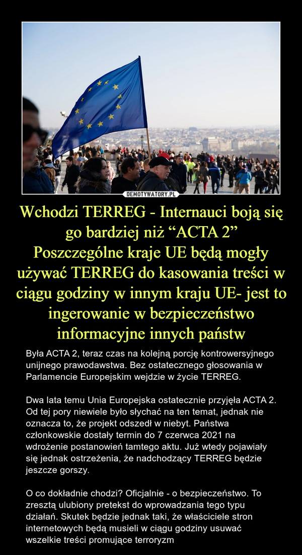 Wchodzi TERREG - Internauci boją się go bardziej niż “ACTA 2”
Poszczególne kraje UE będą mogły używać TERREG do kasowania treści w ciągu godziny w innym kraju UE- jest to ingerowanie w bezpieczeństwo informacyjne innych państw