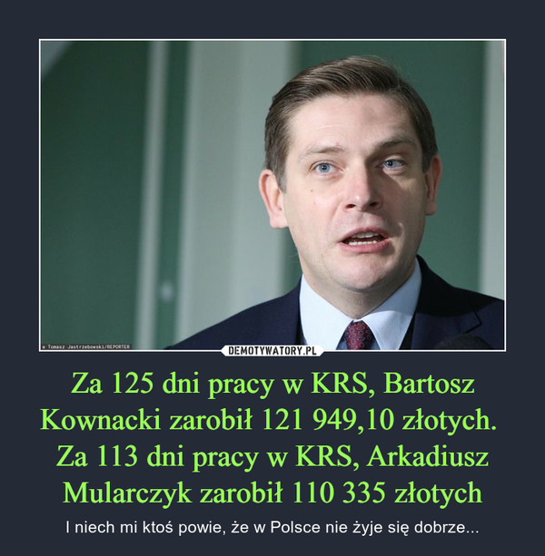 Za 125 dni pracy w KRS, Bartosz Kownacki zarobił 121 949,10 złotych. Za 113 dni pracy w KRS, Arkadiusz Mularczyk zarobił 110 335 złotych – I niech mi ktoś powie, że w Polsce nie żyje się dobrze... 