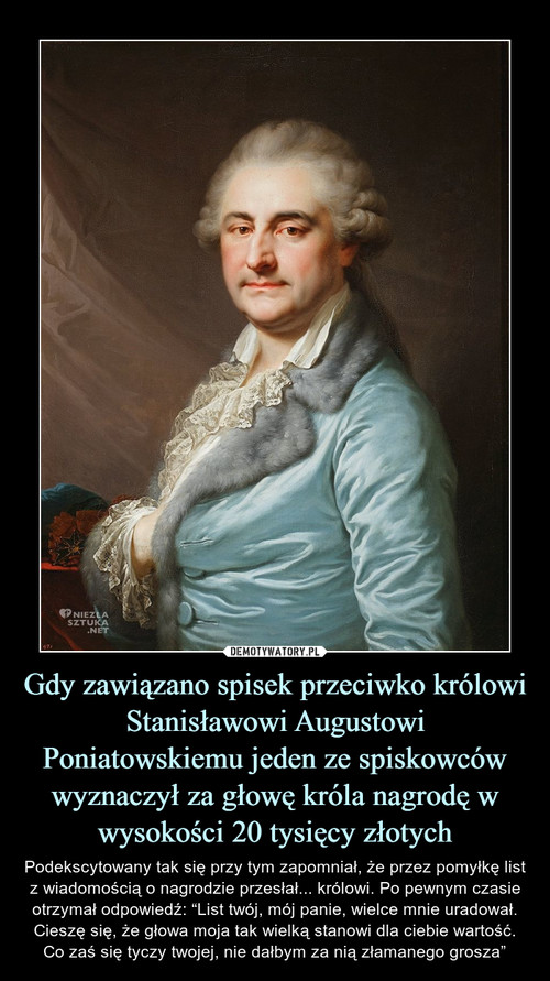 Gdy zawiązano spisek przeciwko królowi Stanisławowi Augustowi Poniatowskiemu jeden ze spiskowców wyznaczył za głowę króla nagrodę w wysokości 20 tysięcy złotych