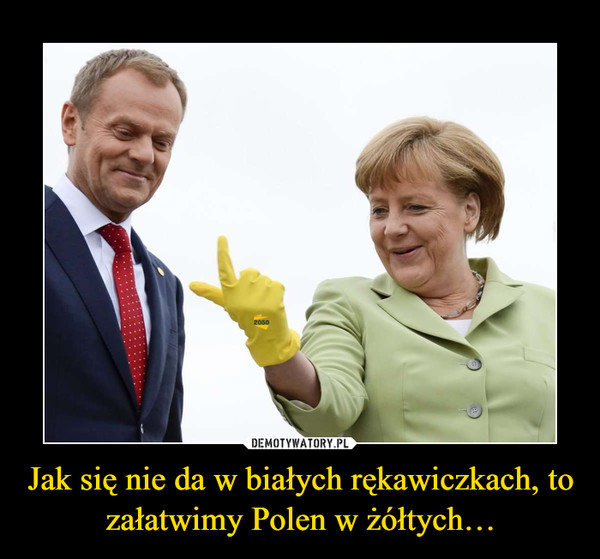 Jak się nie da w białych rękawiczkach, to załatwimy Polen w żółtych… –  