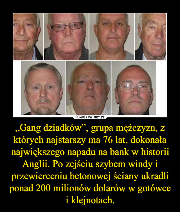 „Gang dziadków”, grupa mężczyzn, z których najstarszy ma 76 lat, dokonała największego napadu na bank w historii Anglii. Po zejściu szybem windy i przewierceniu betonowej ściany ukradli ponad 200 milionów dolarów w gotówce i klejnotach. –  