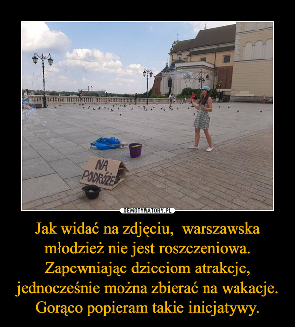 Jak widać na zdjęciu,  warszawska młodzież nie jest roszczeniowa.
Zapewniając dzieciom atrakcje, jednocześnie można zbierać na wakacje.
Gorąco popieram takie inicjatywy.