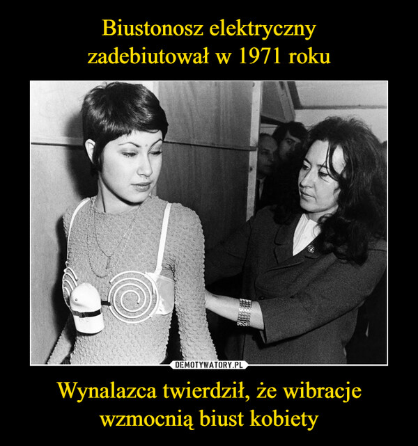 Biustonosz elektryczny
zadebiutował w 1971 roku Wynalazca twierdził, że wibracje wzmocnią biust kobiety