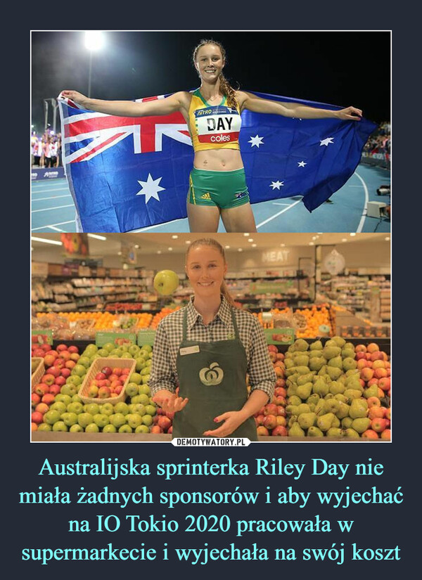 Australijska sprinterka Riley Day nie miała żadnych sponsorów i aby wyjechać na IO Tokio 2020 pracowała w supermarkecie i wyjechała na swój koszt –  