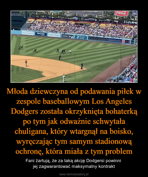 Młoda dziewczyna od podawania piłek w zespole baseballowym Los Angeles Dodgers została okrzyknięta bohaterką po tym jak odważnie schwytała chuligana, który wtargnął na boisko, wyręczając tym samym stadionową ochronę, która miała z tym problem – Fani żartują, że za taką akcję Dodgersi powinni jej zagwarantować maksymalny kontrakt 