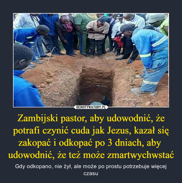 Zambijski pastor, aby udowodnić, że potrafi czynić cuda jak Jezus, kazał się zakopać i odkopać po 3 dniach, aby  udowodnić, że też może zmartwychwstać – Gdy odkopano, nie żył, ale może po prostu potrzebuje więcej czasu 
