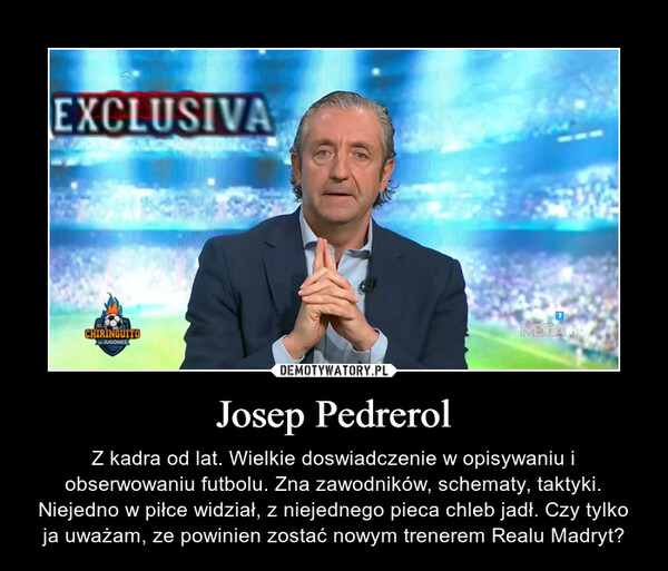 Josep Pedrerol – Z kadra od lat. Wielkie doswiadczenie w opisywaniu i obserwowaniu futbolu. Zna zawodników, schematy, taktyki. Niejedno w piłce widział, z niejednego pieca chleb jadł. Czy tylko ja uważam, ze powinien zostać nowym trenerem Realu Madryt? 