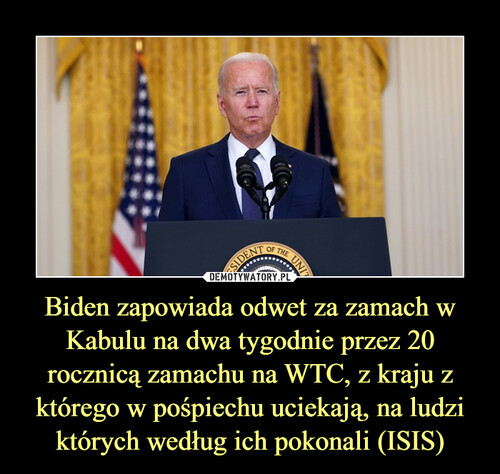 Biden zapowiada odwet za zamach w Kabulu na dwa tygodnie przez 20 rocznicą zamachu na WTC, z kraju z którego w pośpiechu uciekają, na ludzi których według ich pokonali (ISIS)