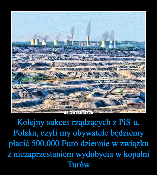 Kolejny sukces rządzących z PiS-u.
Polska, czyli my obywatele będziemy płacić 500.000 Euro dziennie w związku z niezaprzestaniem wydobycia w kopalni Turów