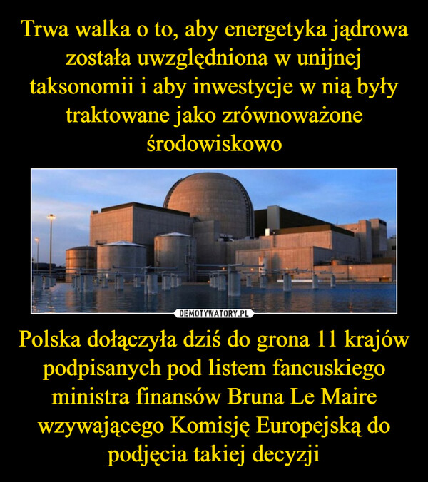 Trwa walka o to, aby energetyka jądrowa została uwzględniona w unijnej taksonomii i aby inwestycje w nią były traktowane jako zrównoważone środowiskowo Polska dołączyła dziś do grona 11 krajów podpisanych pod listem fancuskiego ministra finansów Bruna Le Maire wzywającego Komisję Europejską do podjęcia takiej decyzji
