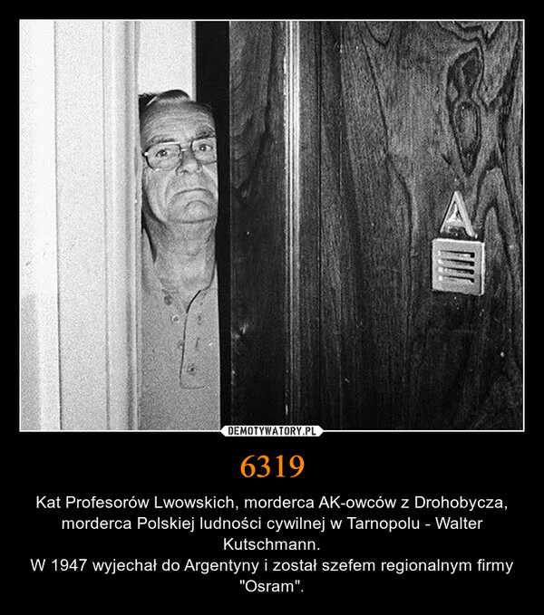6319 – Kat Profesorów Lwowskich, morderca AK-owców z Drohobycza, morderca Polskiej ludności cywilnej w Tarnopolu - Walter Kutschmann.W 1947 wyjechał do Argentyny i został szefem regionalnym firmy "Osram". 