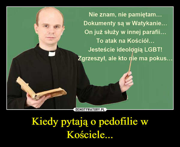 Kiedy pytają o pedofilie w Kościele... –  Nie znam, nie pamiętam... Dokumenty są w Watykanie... On już służy w innej parafii... To atak na Kościół... Jesteście ideologią LGBT!Zgrzeszył, ale kto nie ma pokus...