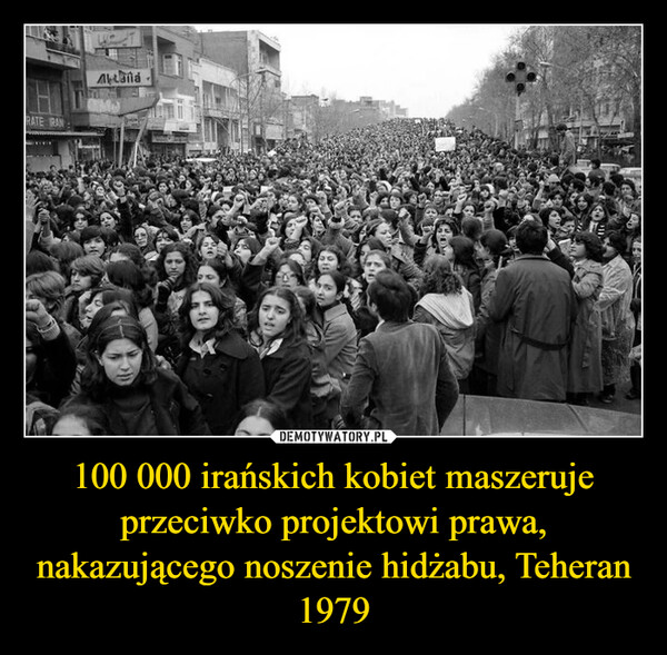 100 000 irańskich kobiet maszeruje przeciwko projektowi prawa, nakazującego noszenie hidżabu, Teheran 1979 –  