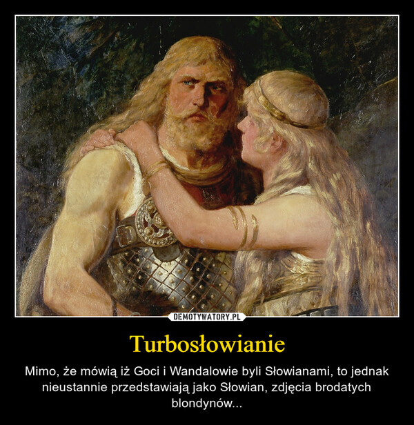 Turbosłowianie – Mimo, że mówią iż Goci i Wandalowie byli Słowianami, to jednak nieustannie przedstawiają jako Słowian, zdjęcia brodatych blondynów... 