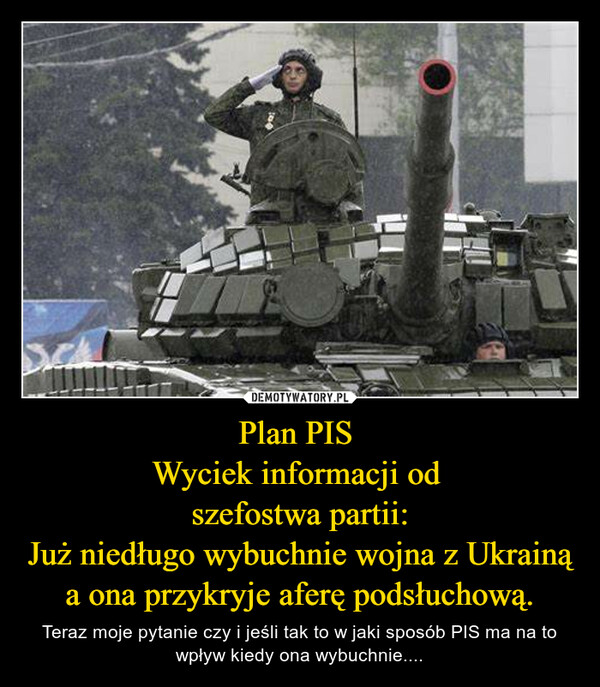 Plan PIS Wyciek informacji od szefostwa partii:Już niedługo wybuchnie wojna z Ukrainą a ona przykryje aferę podsłuchową. – Teraz moje pytanie czy i jeśli tak to w jaki sposób PIS ma na to wpływ kiedy ona wybuchnie.... 