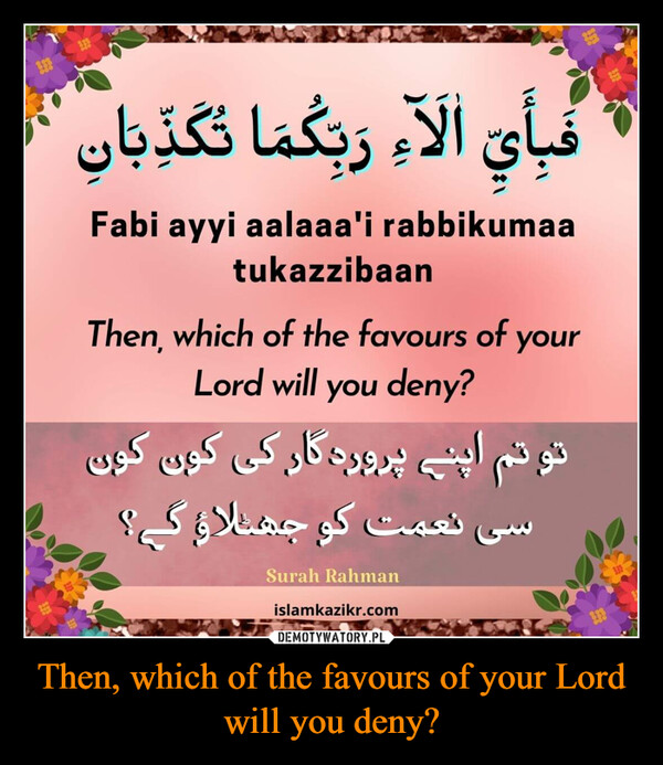 Then, which of the favours of your Lord will you deny? –  