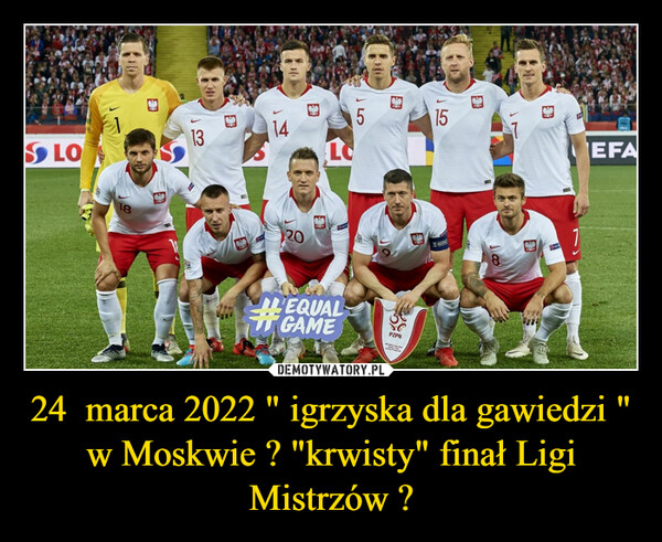 24  marca 2022 " igrzyska dla gawiedzi " w Moskwie ? "krwisty" finał Ligi Mistrzów ?