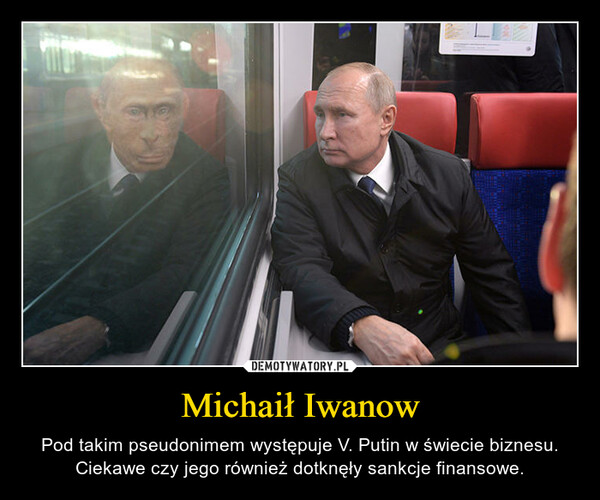 Michaił Iwanow – Pod takim pseudonimem występuje V. Putin w świecie biznesu. Ciekawe czy jego również dotknęły sankcje finansowe. 