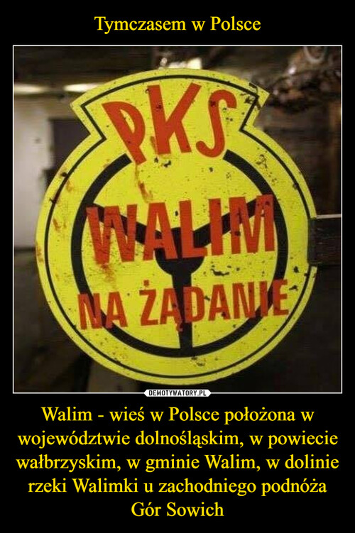 Tymczasem w Polsce Walim - wieś w Polsce położona w województwie dolnośląskim, w powiecie wałbrzyskim, w gminie Walim, w dolinie rzeki Walimki u zachodniego podnóża Gór Sowich