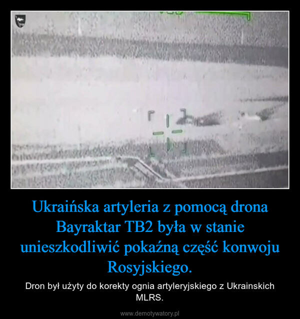 Ukraińska artyleria z pomocą drona Bayraktar TB2 była w stanie unieszkodliwić pokaźną część konwoju Rosyjskiego. – Dron był użyty do korekty ognia artyleryjskiego z Ukrainskich MLRS. 