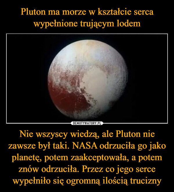 Nie wszyscy wiedzą, ale Pluton nie zawsze był taki. NASA odrzuciła go jako planetę, potem zaakceptowała, a potem znów odrzuciła. Przez co jego serce wypełniło się ogromną ilością trucizny –  