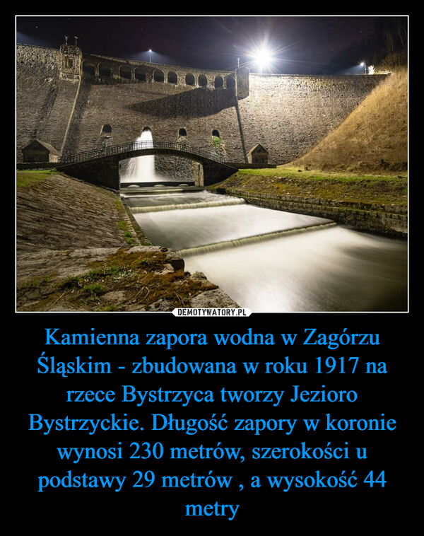 Kamienna zapora wodna w Zagórzu Śląskim - zbudowana w roku 1917 na rzece Bystrzyca tworzy Jezioro Bystrzyckie. Długość zapory w koronie wynosi 230 metrów, szerokości u podstawy 29 metrów , a wysokość 44 metry –  