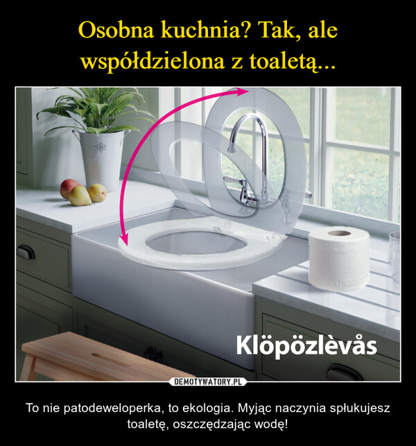  – To nie patodeweloperka, to ekologia. Myjąc naczynia spłukujesz toaletę, oszczędzając wodę! 