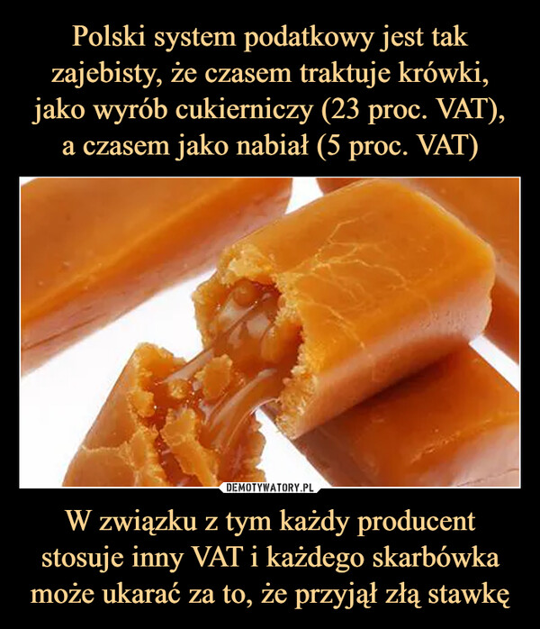 Polski system podatkowy jest tak zajebisty, że czasem traktuje krówki, jako wyrób cukierniczy (23 proc. VAT),
a czasem jako nabiał (5 proc. VAT) W związku z tym każdy producent stosuje inny VAT i każdego skarbówka może ukarać za to, że przyjął złą stawkę