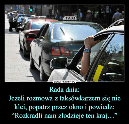Rada dnia:
Jeżeli rozmowa z taksówkarzem się nie klei, popatrz przez okno i powiedz: “Rozkradli nam złodzieje ten kraj…”