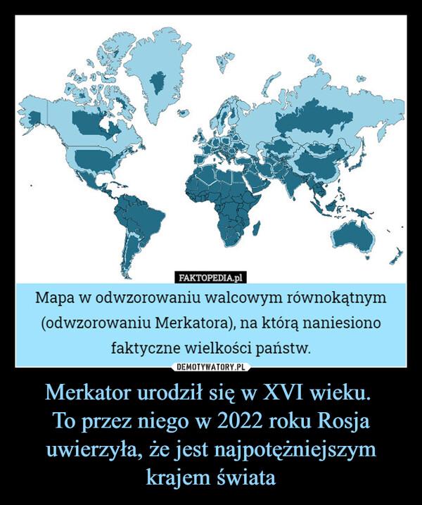 Merkator urodził się w XVI wieku. To przez niego w 2022 roku Rosja uwierzyła, że jest najpotężniejszym krajem świata –  Mapa w odwzorowaniu walcowym równokątnym(odwzorowaniu Merkatora), na którą naniesionofaktyczne wielkości państw.