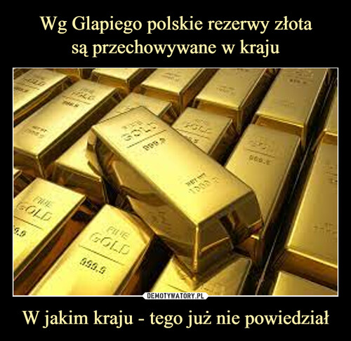 Wg Glapiego polskie rezerwy złota
są przechowywane w kraju W jakim kraju - tego już nie powiedział