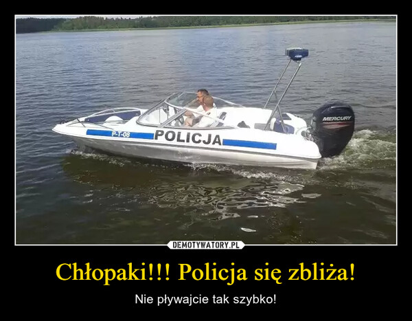 Chłopaki!!! Policja się zbliża! – Nie pływajcie tak szybko! 