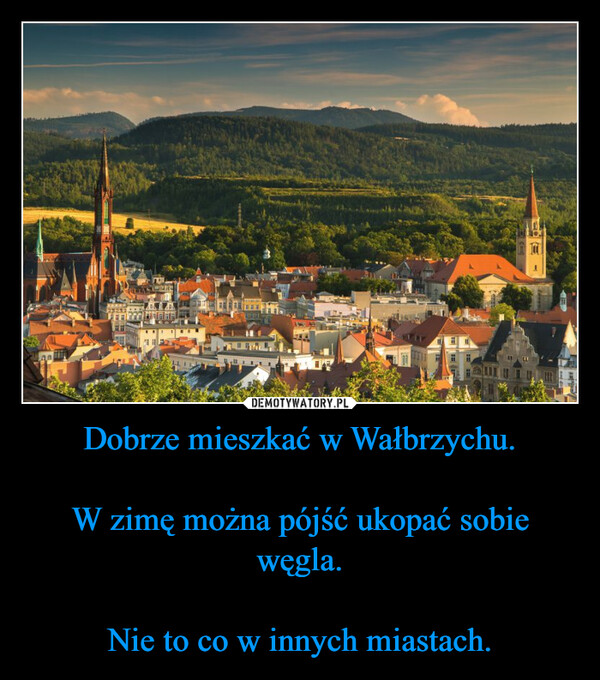 Dobrze mieszkać w Wałbrzychu.W zimę można pójść ukopać sobie węgla.Nie to co w innych miastach. –  