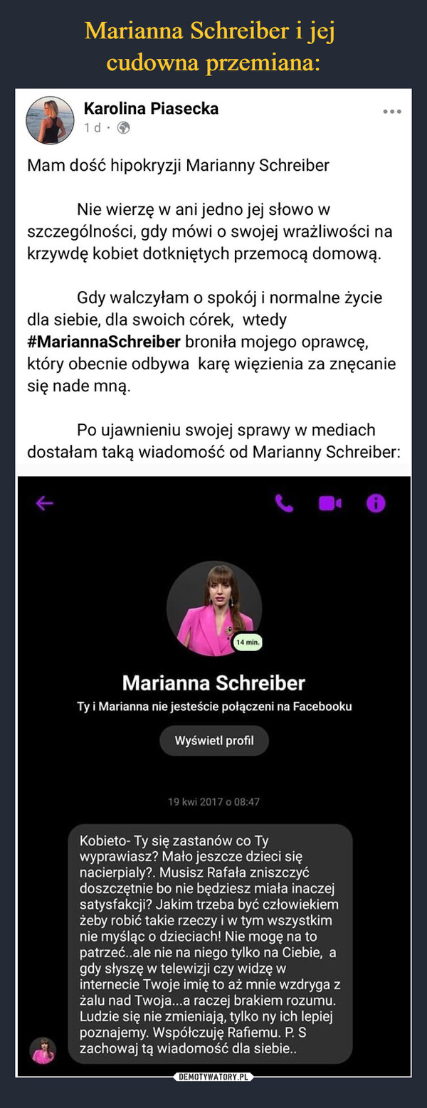  –  Mam dość hipokryzji Marianny Schreiber            Nie wierzę w ani jedno jej słowo w szczególności, gdy mówi o swojej wrażliwości na krzywdę kobiet dotkniętych przemocą domową.            Gdy walczyłam o spokój i normalne życie dla siebie, dla swoich córek,  wtedy  #MariannaSchreiber broniła mojego oprawcę, który obecnie odbywa  karę więzienia za znęcanie się nade mną.            Po ujawnieniu swojej sprawy w mediach dostałam taką wiadomość od Marianny Schreiber: