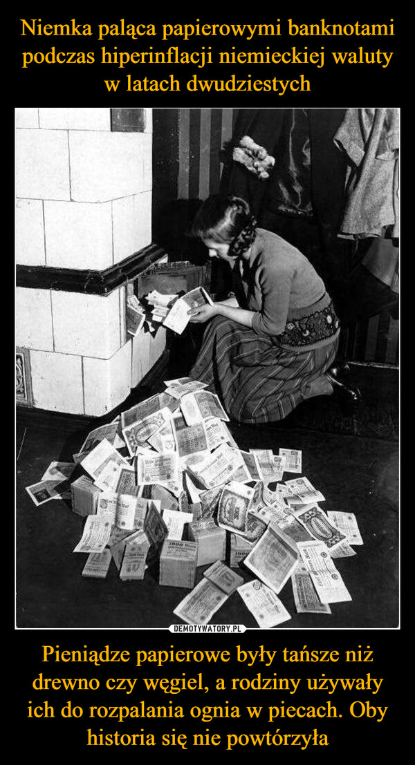 Niemka paląca papierowymi banknotami podczas hiperinflacji niemieckiej waluty w latach dwudziestych Pieniądze papierowe były tańsze niż drewno czy węgiel, a rodziny używały ich do rozpalania ognia w piecach. Oby historia się nie powtórzyła