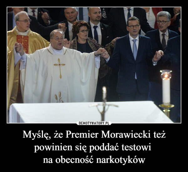 Myślę, że Premier Morawiecki też powinien się poddać testowi 
na obecność narkotyków