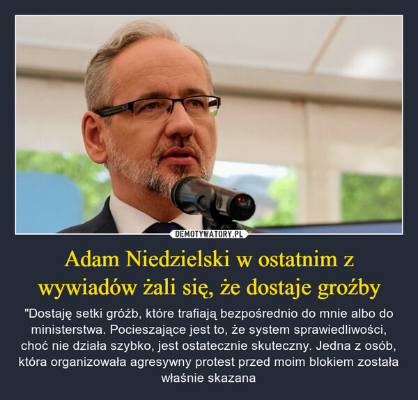 Adam Niedzielski w ostatnim z wywiadów żali się, że dostaje groźby – "Dostaję setki gróźb, które trafiają bezpośrednio do mnie albo do ministerstwa. Pocieszające jest to, że system sprawiedliwości, choć nie działa szybko, jest ostatecznie skuteczny. Jedna z osób, która organizowała agresywny protest przed moim blokiem została właśnie skazana 