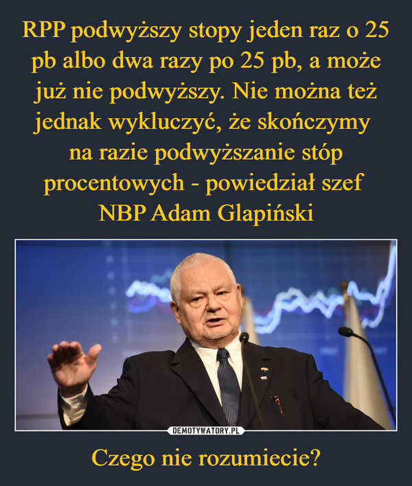 RPP podwyższy stopy jeden raz o 25 pb albo dwa razy po 25 pb, a może już nie podwyższy. Nie można też jednak wykluczyć, że skończymy 
na razie podwyższanie stóp procentowych - powiedział szef 
NBP Adam Glapiński Czego nie rozumiecie?