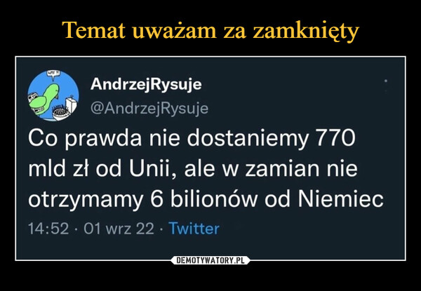  –  And rzejRysuje 41"ri @AndrzejRysuje Co prawda nie dostaniemy 770 mld zł od Unii, ale w zamian nie otrzymamy 6 bilionów od Niemiec