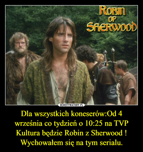 Dla wszystkich koneserów:Od 4 września co tydzień o 10:25 na TVP Kultura będzie Robin z Sherwood !
Wychowałem się na tym serialu.